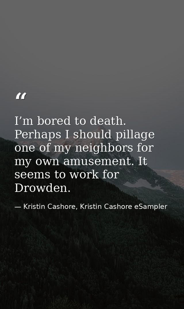 I’m bored to death. Perhaps I should pillage one of my neighbors for my own amusement. It seems to work for Drowden. — Kristin Cashore, Kristin Cashore eSampler