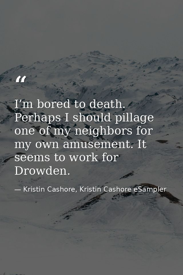 I’m bored to death. Perhaps I should pillage one of my neighbors for my own amusement. It seems to work for Drowden. — Kristin Cashore, Kristin Cashore eSampler