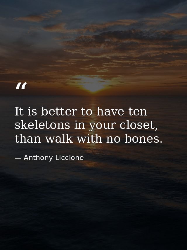 It is better to have ten skeletons in your closet, than walk with no bones. — Anthony Liccione