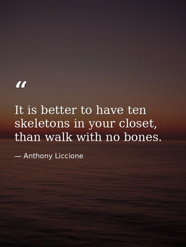 It is better to have ten skeletons in your closet, than walk with no bones. — Anthony Liccione