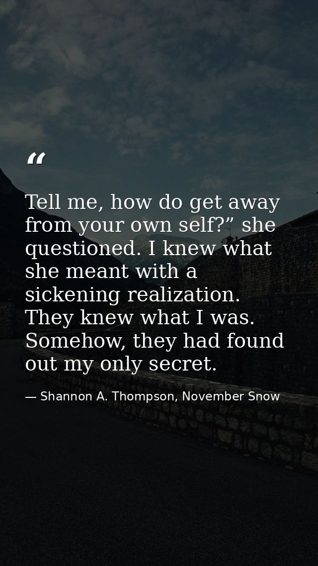 Tell me, how do get away from your own self?” she questioned. I knew what she meant with a sickening realization. They k — Shannon A. Thompson, November Snow