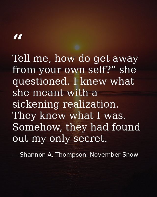 Tell me, how do get away from your own self?” she questioned. I knew what she meant with a sickening realization. They k — Shannon A. Thompson, November Snow