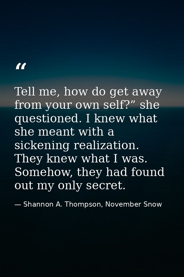 Tell me, how do get away from your own self?” she questioned. I knew what she meant with a sickening realization. They k — Shannon A. Thompson, November Snow