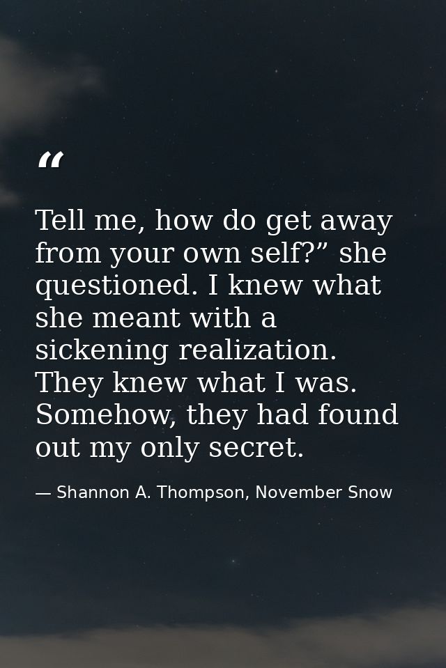 Tell me, how do get away from your own self?” she questioned. I knew what she meant with a sickening realization. They k — Shannon A. Thompson, November Snow
