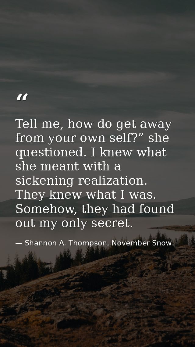 Tell me, how do get away from your own self?” she questioned. I knew what she meant with a sickening realization. They k — Shannon A. Thompson, November Snow