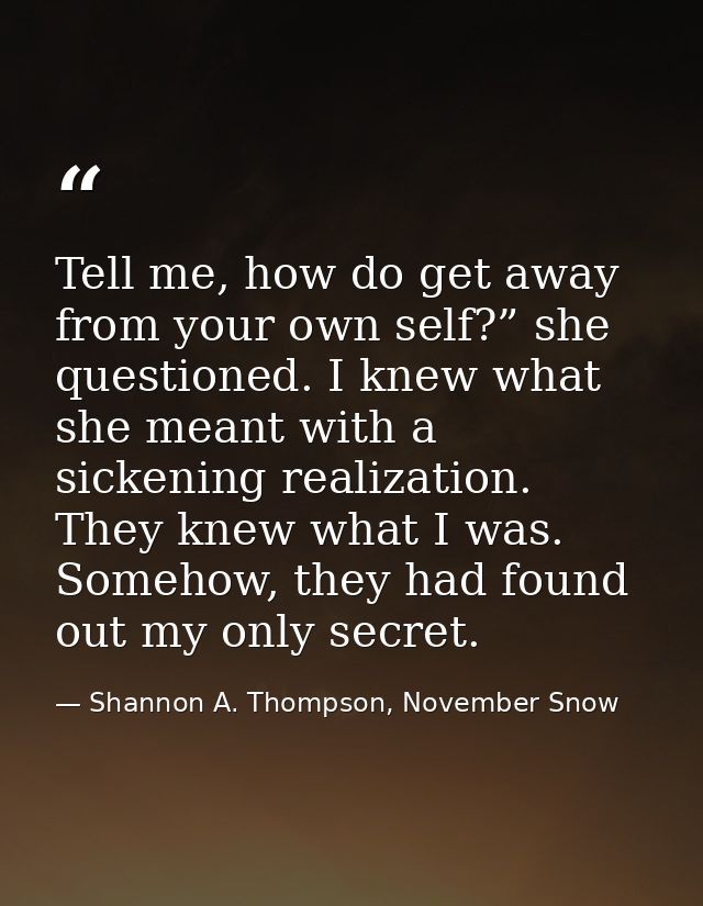 Tell me, how do get away from your own self?” she questioned. I knew what she meant with a sickening realization. They k — Shannon A. Thompson, November Snow