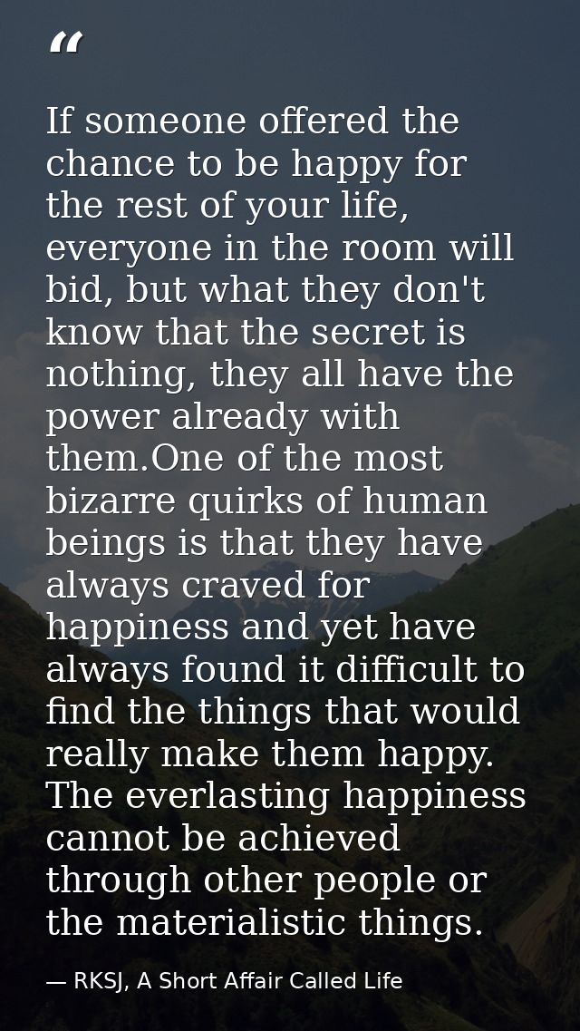 If someone offered the chance to be happy for the rest of your life, everyone in the room will bid, but what they don't  — RKSJ, A Short Affair Called Life