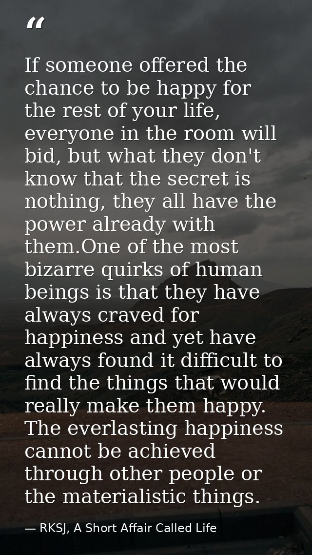 If someone offered the chance to be happy for the rest of your life, everyone in the room will bid, but what they don't  — RKSJ, A Short Affair Called Life