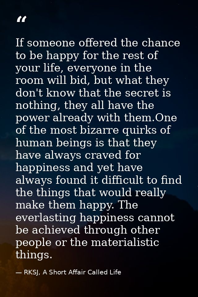 If someone offered the chance to be happy for the rest of your life, everyone in the room will bid, but what they don't  — RKSJ, A Short Affair Called Life