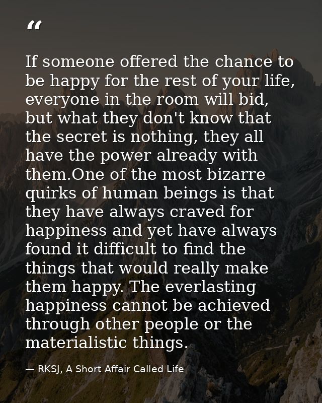 If someone offered the chance to be happy for the rest of your life, everyone in the room will bid, but what they don't  — RKSJ, A Short Affair Called Life