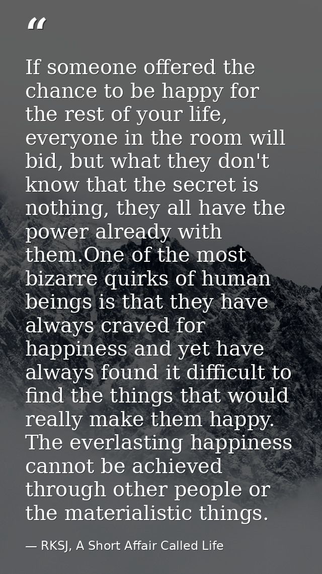 If someone offered the chance to be happy for the rest of your life, everyone in the room will bid, but what they don't  — RKSJ, A Short Affair Called Life