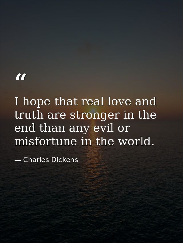 I hope that real love and truth are stronger in the end than any evil or misfortune in the world. — Charles Dickens