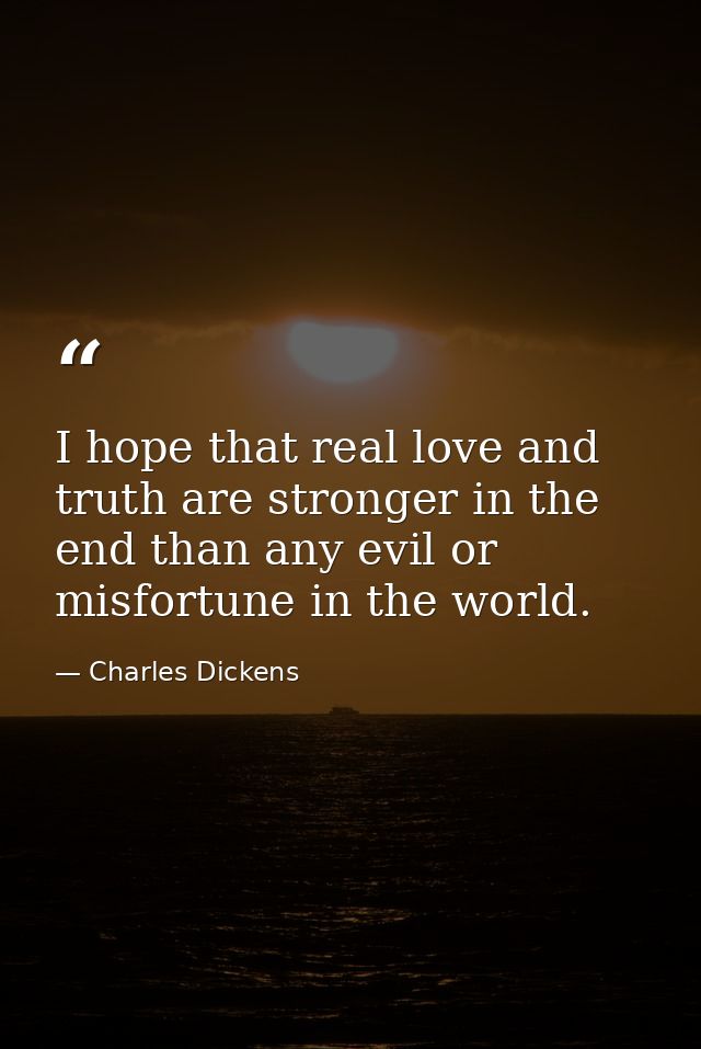 I hope that real love and truth are stronger in the end than any evil or misfortune in the world. — Charles Dickens