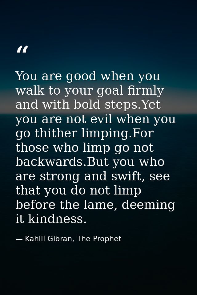 You are good when you walk to your goal firmly and with bold steps.Yet you are not evil when you go thither limping.For  — Kahlil Gibran, The Prophet