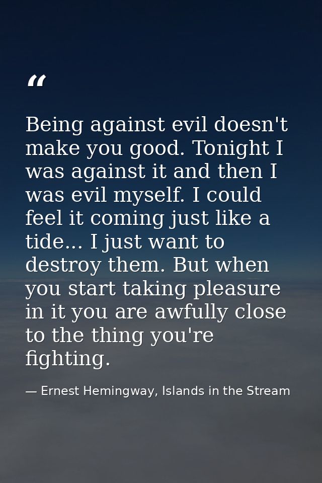 Being against evil doesn't make you good. Tonight I was against it and then I was evil myself. I could feel it coming ju — Ernest Hemingway, Islands in the Stream