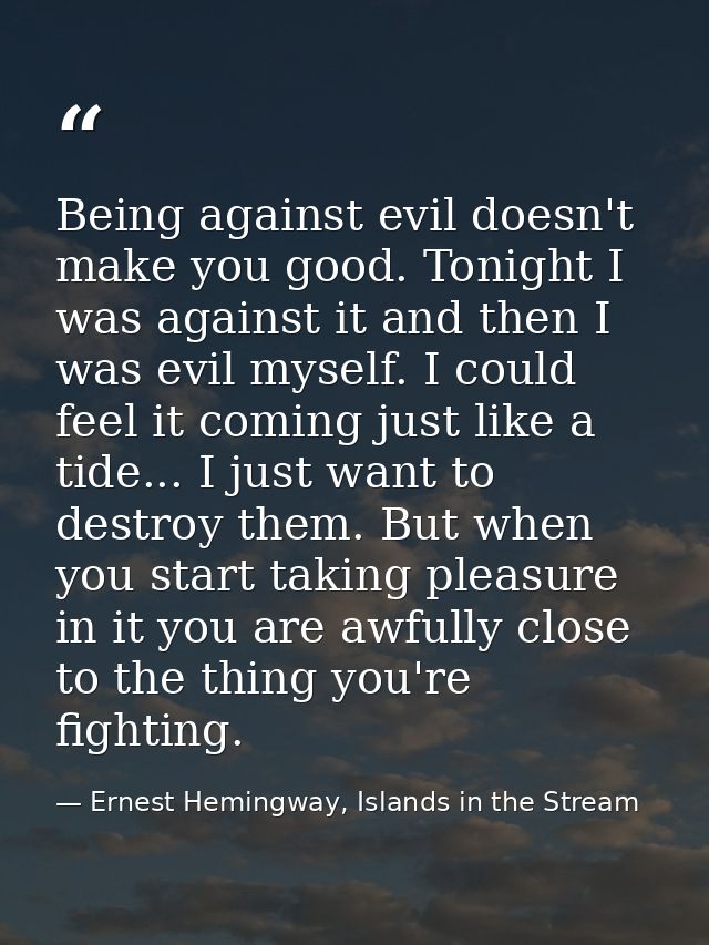 Being against evil doesn't make you good. Tonight I was against it and then I was evil myself. I could feel it coming ju — Ernest Hemingway, Islands in the Stream