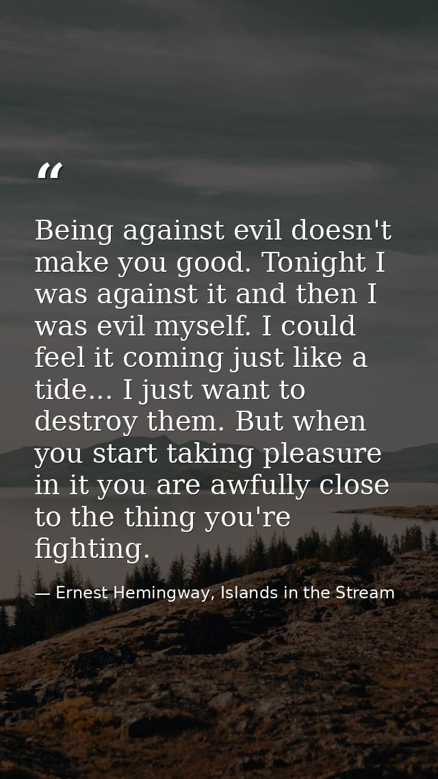 Being against evil doesn't make you good. Tonight I was against it and then I was evil myself. I could feel it coming ju — Ernest Hemingway, Islands in the Stream