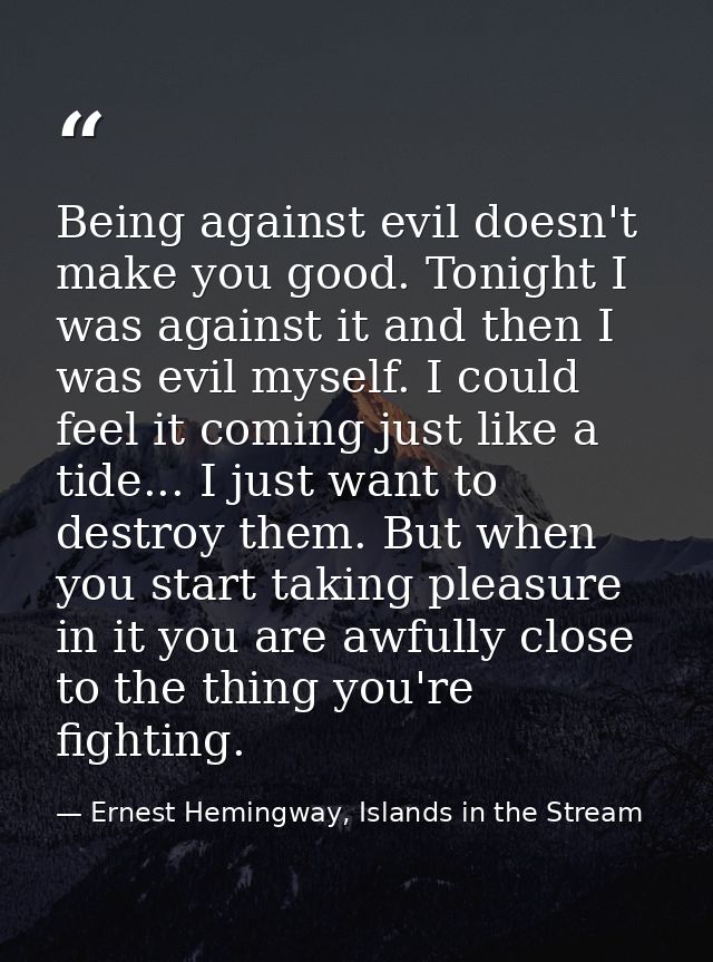Being against evil doesn't make you good. Tonight I was against it and then I was evil myself. I could feel it coming ju — Ernest Hemingway, Islands in the Stream