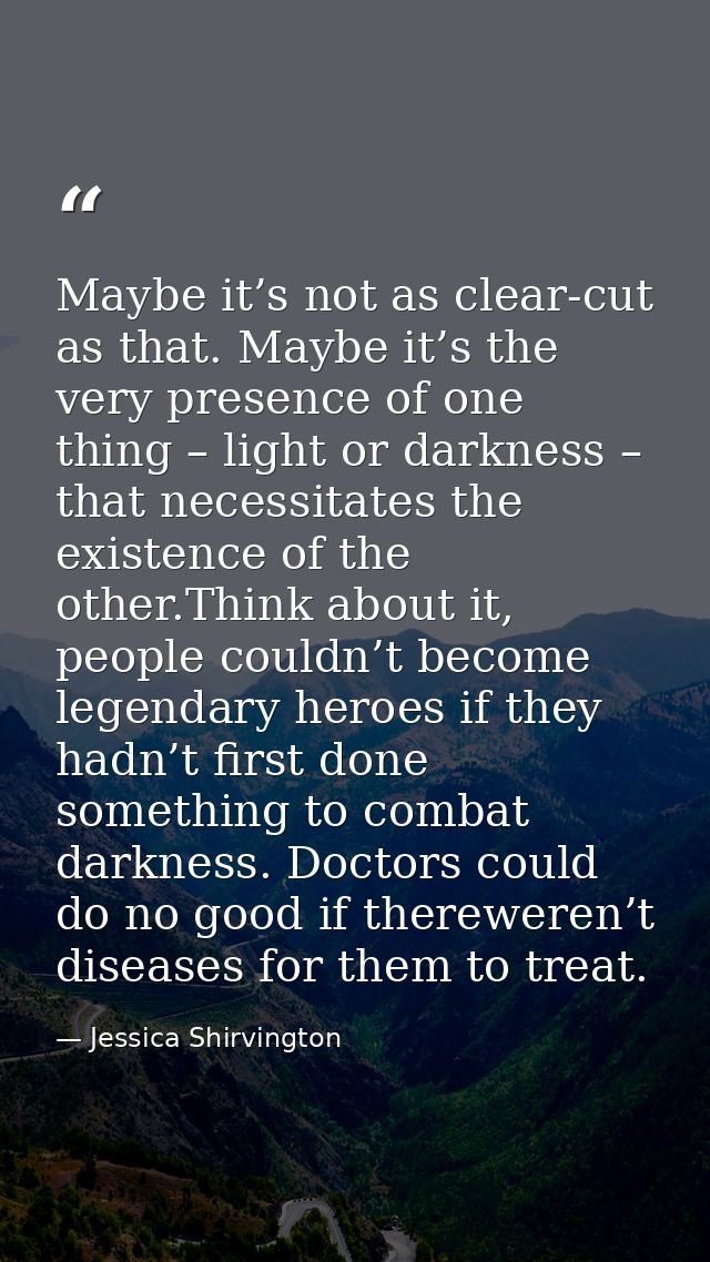Maybe it’s not as clear-cut as that. Maybe it’s the very presence of one thing – light or darkness – that necessitates t — Jessica Shirvington