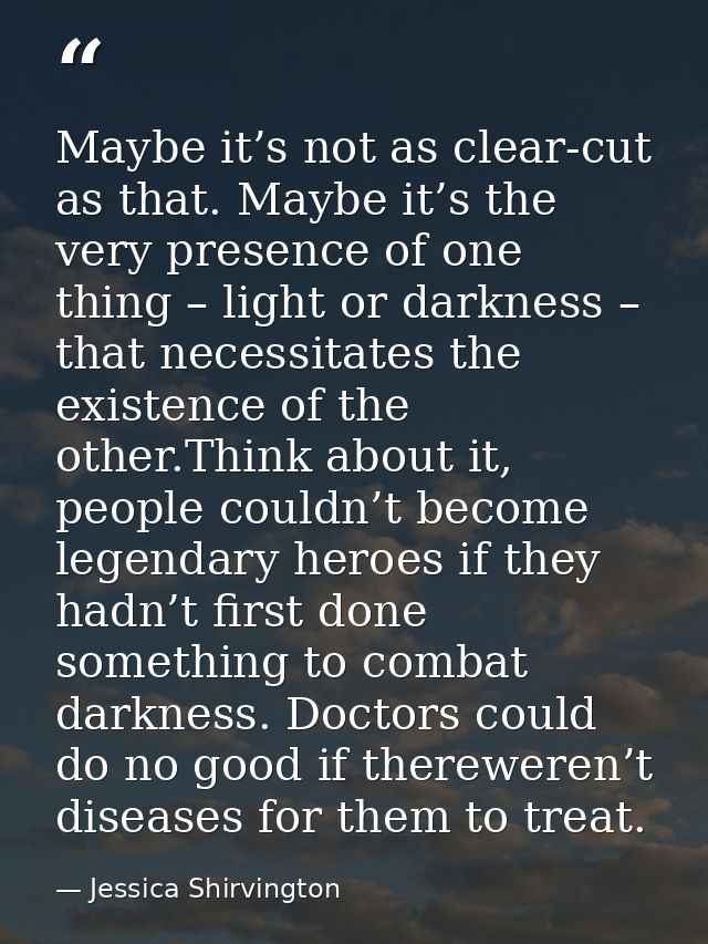 Maybe it’s not as clear-cut as that. Maybe it’s the very presence of one thing – light or darkness – that necessitates t — Jessica Shirvington