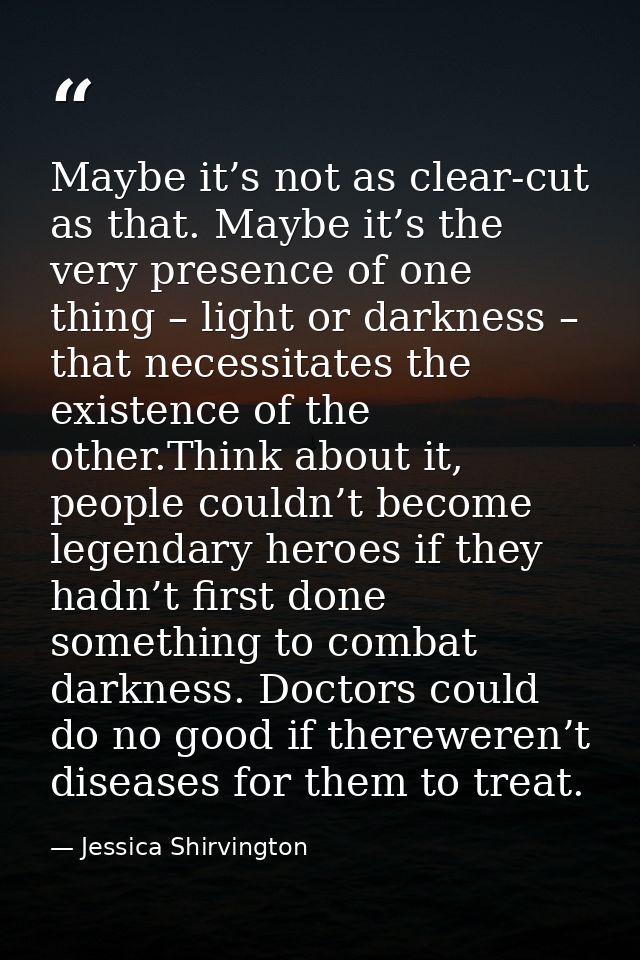 Maybe it’s not as clear-cut as that. Maybe it’s the very presence of one thing – light or darkness – that necessitates t — Jessica Shirvington