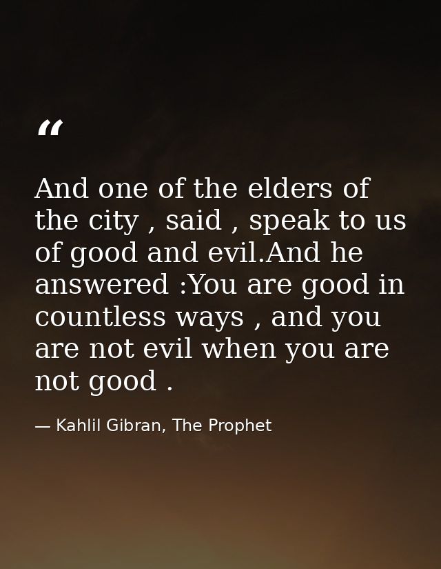 And one of the elders of the city , said , speak to us of good and evil.And he answered :You are good in countless ways  — Kahlil Gibran, The Prophet