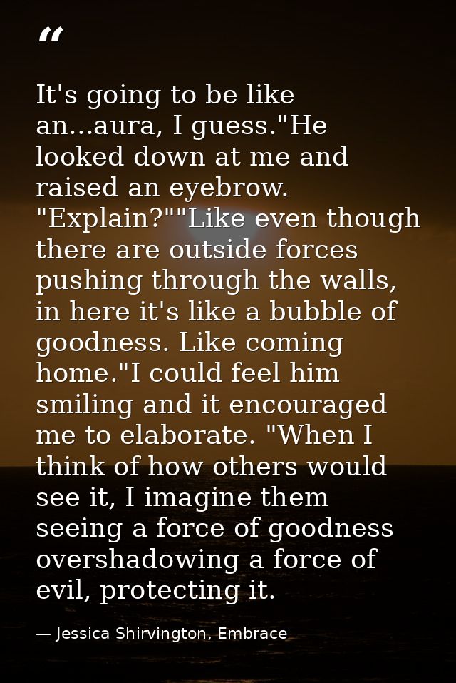 It's going to be like an...aura, I guess."He looked down at me and raised an eyebrow. "Explain?""Like even though there  — Jessica Shirvington, Embrace