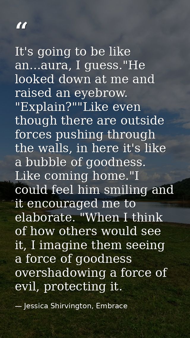 It's going to be like an...aura, I guess."He looked down at me and raised an eyebrow. "Explain?""Like even though there  — Jessica Shirvington, Embrace
