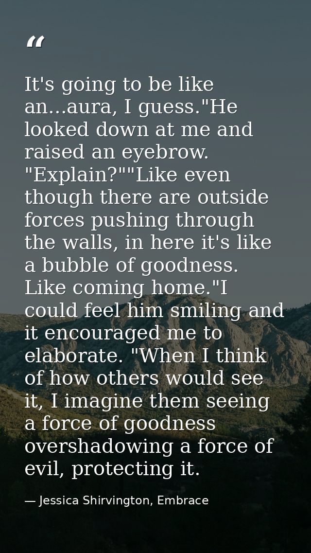 It's going to be like an...aura, I guess."He looked down at me and raised an eyebrow. "Explain?""Like even though there  — Jessica Shirvington, Embrace