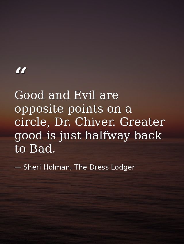 Good and Evil are opposite points on a circle, Dr. Chiver. Greater good is just halfway back to Bad. — Sheri Holman, The Dress Lodger