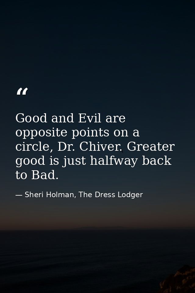 Good and Evil are opposite points on a circle, Dr. Chiver. Greater good is just halfway back to Bad. — Sheri Holman, The Dress Lodger