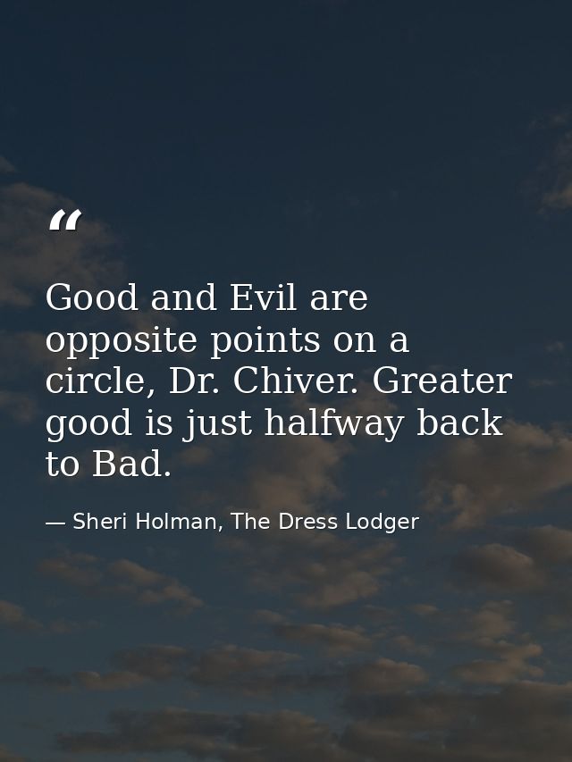 Good and Evil are opposite points on a circle, Dr. Chiver. Greater good is just halfway back to Bad. — Sheri Holman, The Dress Lodger