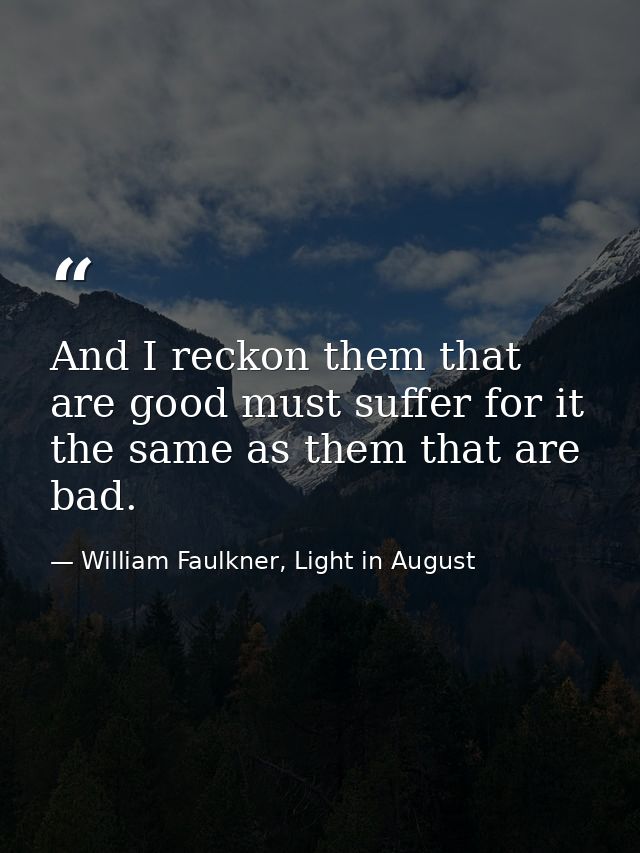And I reckon them that are good must suffer for it the same as them that are bad. — William Faulkner, Light in August