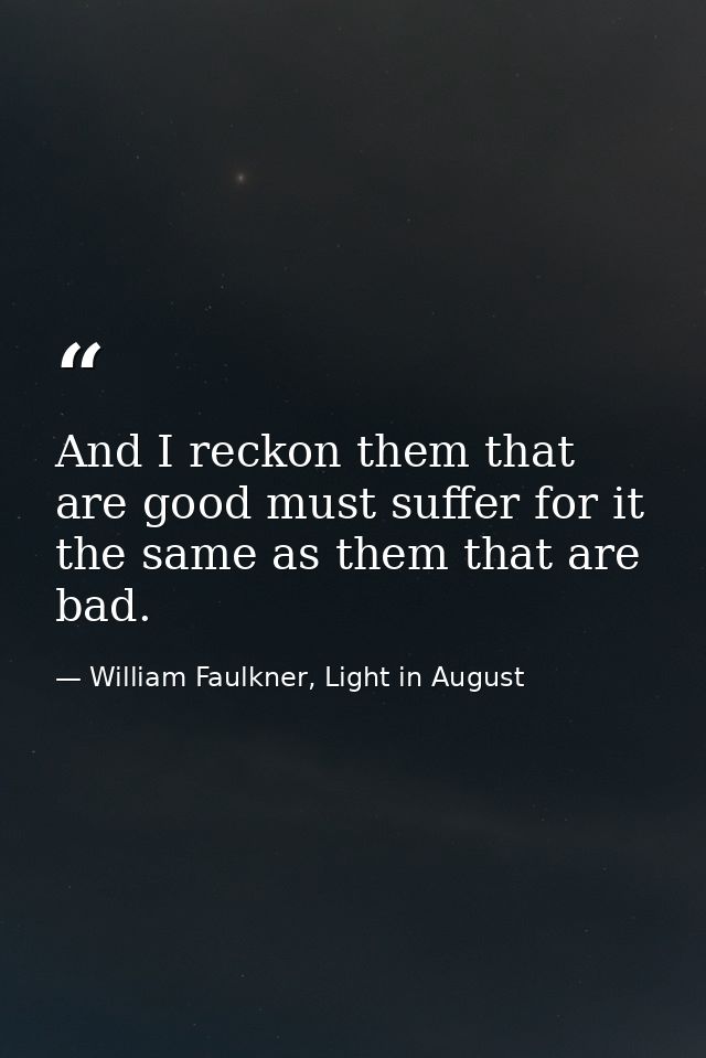And I reckon them that are good must suffer for it the same as them that are bad. — William Faulkner, Light in August
