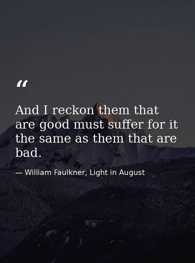 And I reckon them that are good must suffer for it the same as them that are bad. — William Faulkner, Light in August