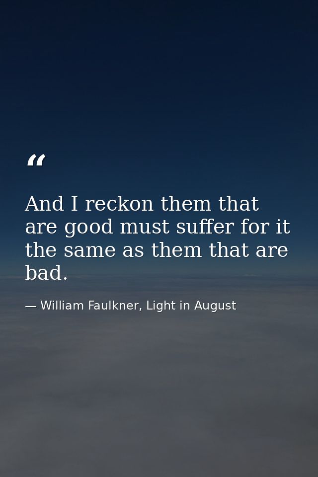 And I reckon them that are good must suffer for it the same as them that are bad. — William Faulkner, Light in August