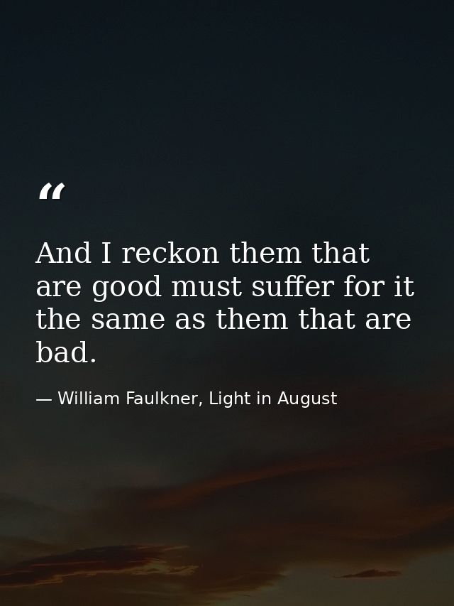 And I reckon them that are good must suffer for it the same as them that are bad. — William Faulkner, Light in August