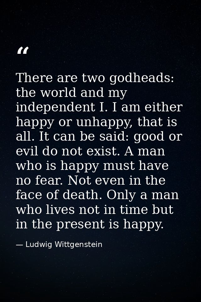 There are two godheads: the world and my independent I. I am either happy or unhappy, that is all. It can be said: good  — Ludwig Wittgenstein