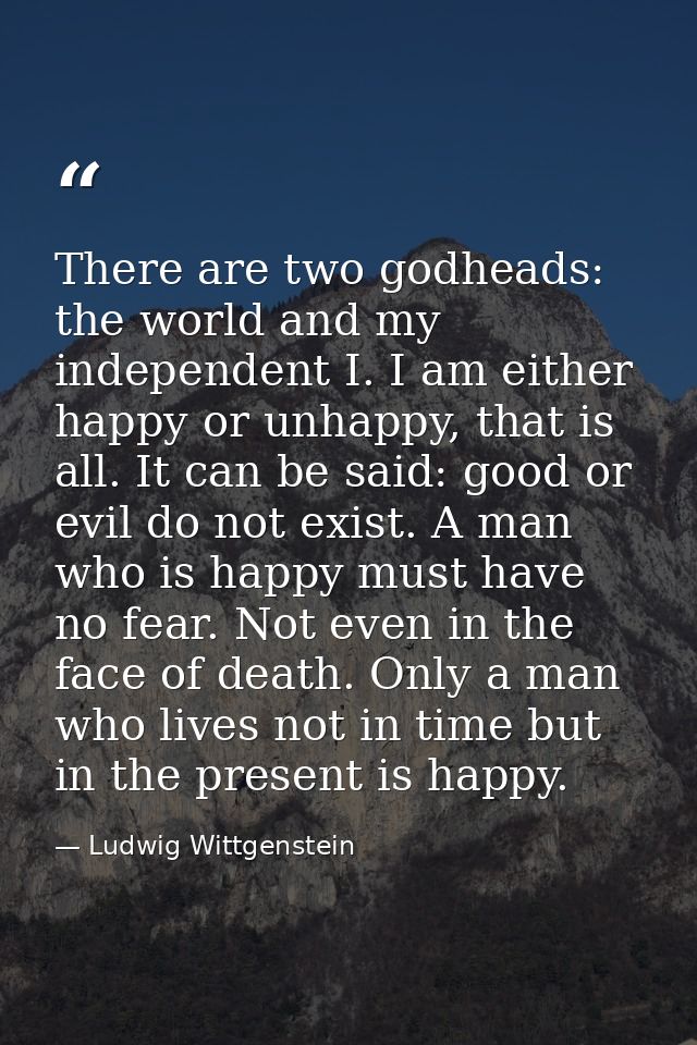 There are two godheads: the world and my independent I. I am either happy or unhappy, that is all. It can be said: good  — Ludwig Wittgenstein
