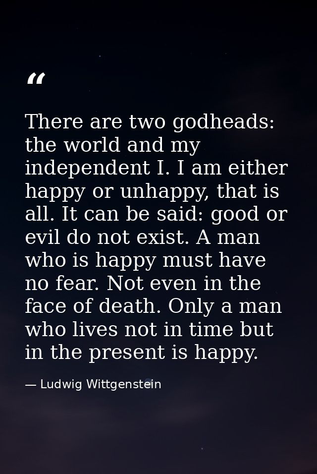 There are two godheads: the world and my independent I. I am either happy or unhappy, that is all. It can be said: good  — Ludwig Wittgenstein