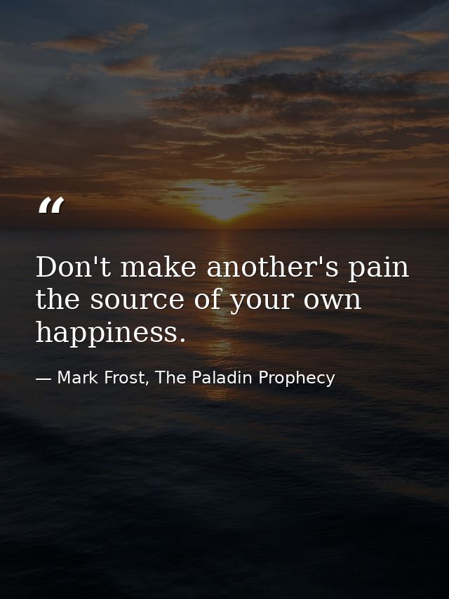 Don't make another's pain the source of your own happiness. — Mark Frost, The Paladin Prophecy