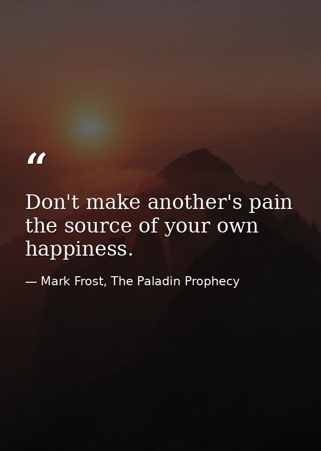 Don't make another's pain the source of your own happiness. — Mark Frost, The Paladin Prophecy