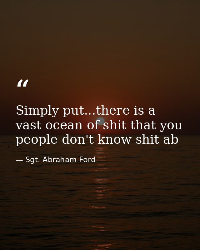 Simply put...there is a vast ocean of shit that you people don't know shit ab — Sgt. Abraham Ford