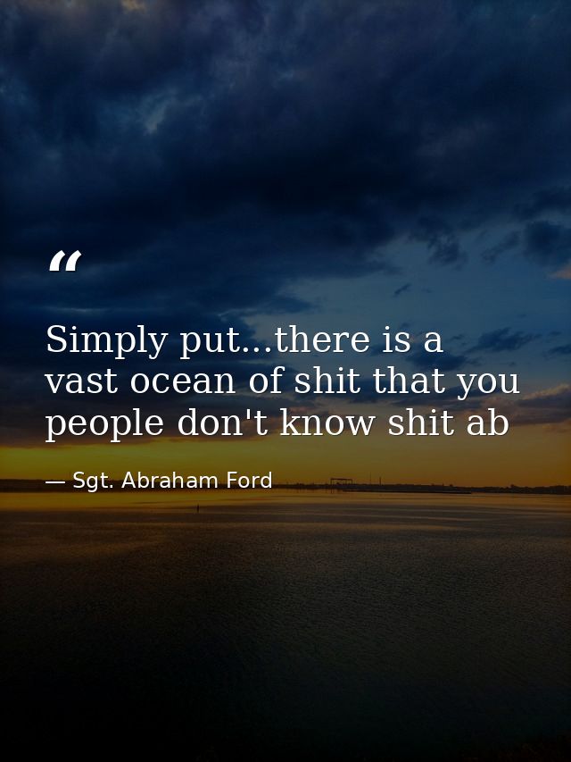 Simply put...there is a vast ocean of shit that you people don't know shit ab — Sgt. Abraham Ford