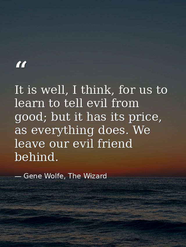 It is well, I think, for us to learn to tell evil from good; but it has its price, as everything does. We leave our evil — Gene Wolfe, The Wizard