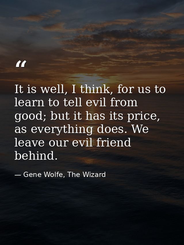 It is well, I think, for us to learn to tell evil from good; but it has its price, as everything does. We leave our evil — Gene Wolfe, The Wizard