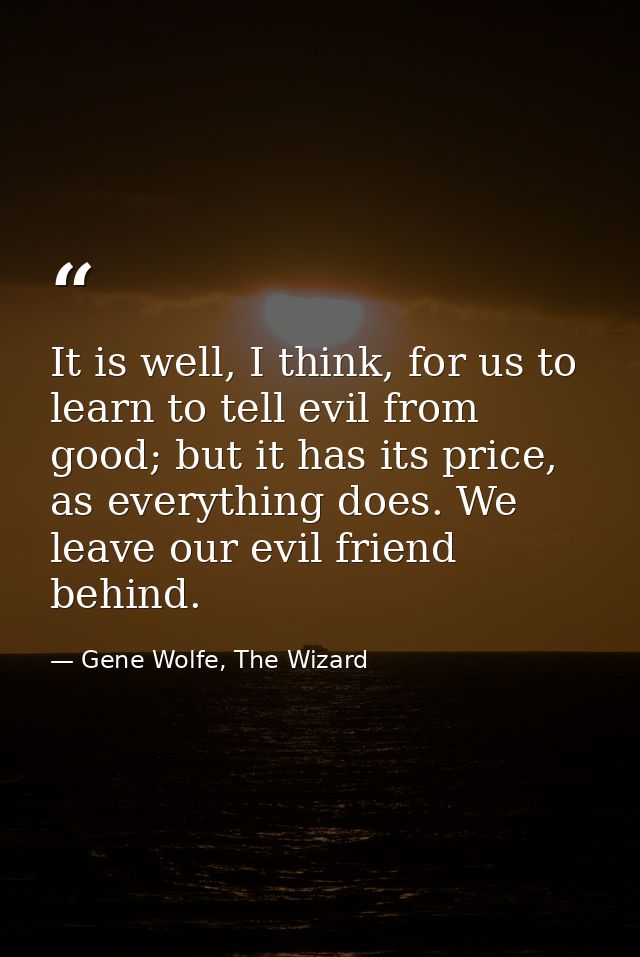 It is well, I think, for us to learn to tell evil from good; but it has its price, as everything does. We leave our evil — Gene Wolfe, The Wizard