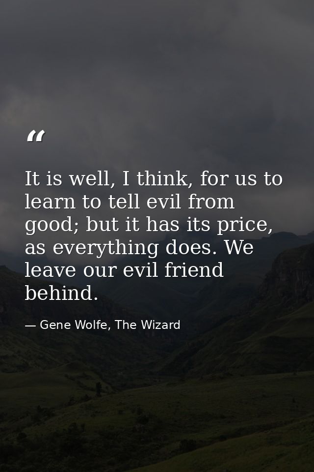 It is well, I think, for us to learn to tell evil from good; but it has its price, as everything does. We leave our evil — Gene Wolfe, The Wizard