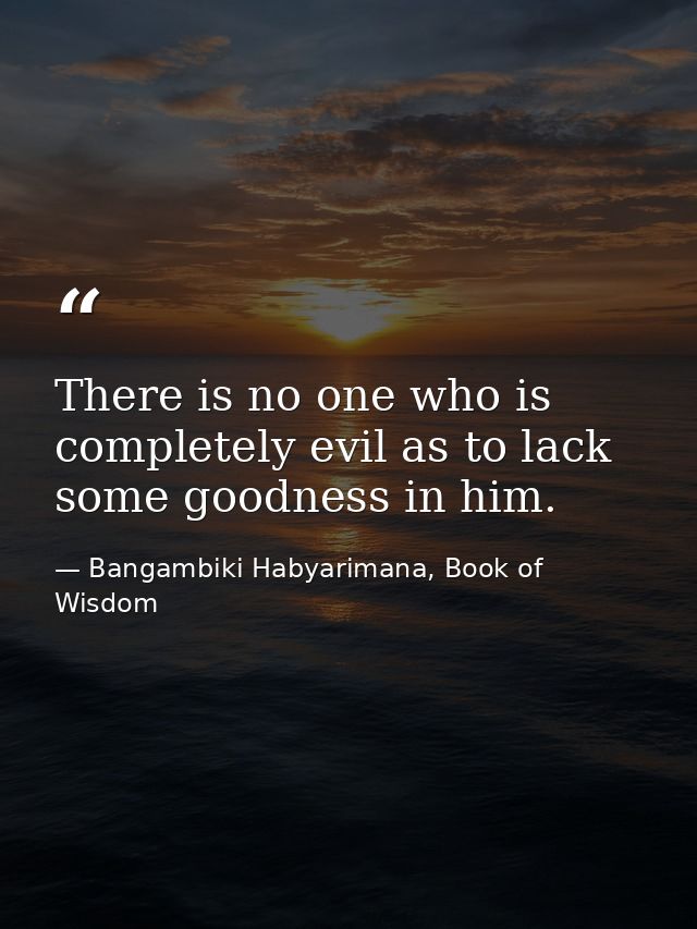 There is no one who is completely evil as to lack some goodness in him. — Bangambiki Habyarimana, Book of Wisdom