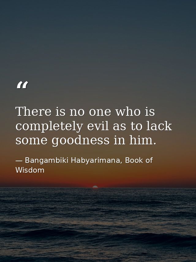 There is no one who is completely evil as to lack some goodness in him. — Bangambiki Habyarimana, Book of Wisdom